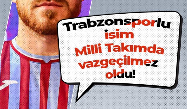 Trabzonsporlu isim Milli Takımda vazgeçilmez oldu!