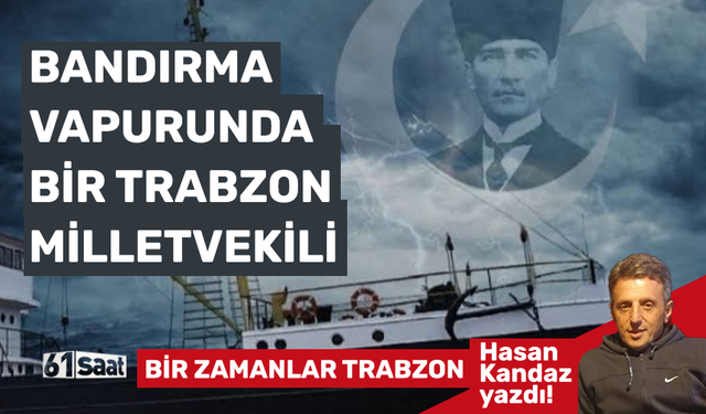 Hasan Kandaz yazdı! BANDIRMA VAPURUNDA BİR TRABZON MİLLETVEKİLİ