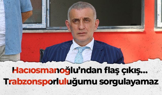 Hacıosmanoğlu’ndan flaş çıkış… Trabzonsporluluğumu sorgulayamaz