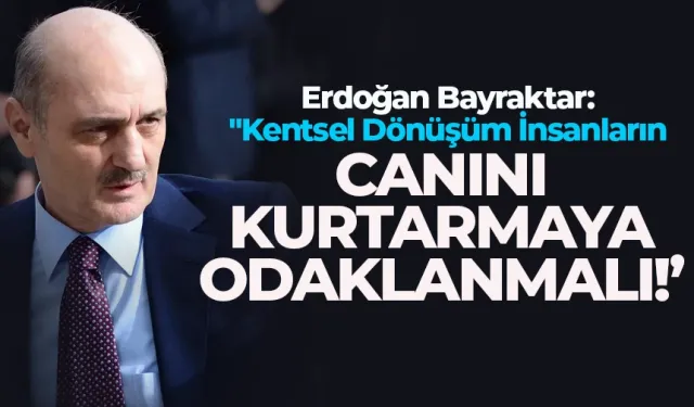 Erdoğan Bayraktar: "Kentsel Dönüşüm İnsanların Canını Kurtarmaya Odaklanmalı"