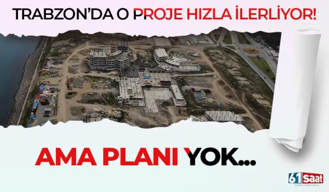 Trabzon'da o proje hızla ilerliyor ama planı yok...