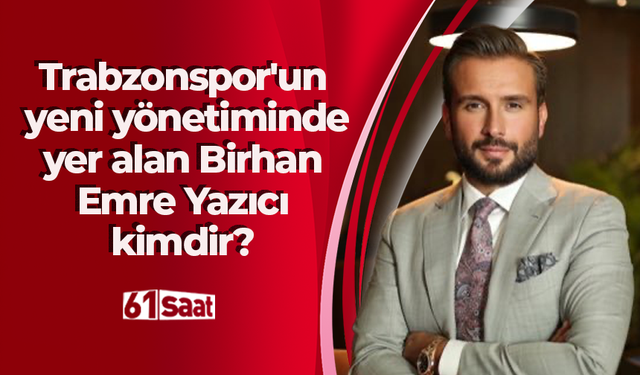 Trabzonspor'un yeni yönetiminde yer alan Birhan Emre Yazıcı kimdir?