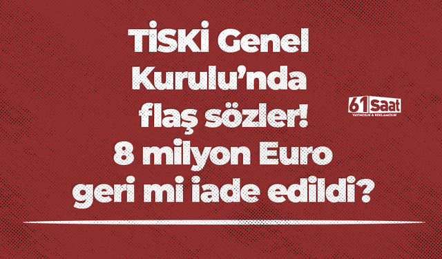 TİSKİ Genel Kurulu’nda flaş sözler! 8 milyon Euro geri mi iade edildi?