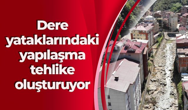 Dere yataklarındaki yapılaşma tehlike oluşturuyor