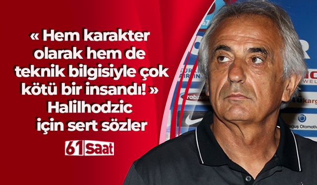 Hem karakter olarak hem de teknik bilgisiyle çok kötü bir insandı! Halilhodzic için sert sözler