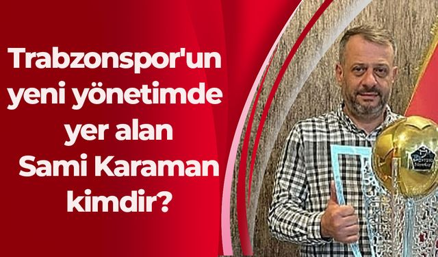 Trabzonspor'un yeni yönetimde yer alan Sami Karaman kimdir?