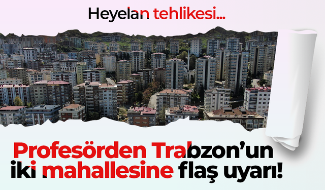 Profesörden Trabzon’un iki mahallesine flaş uyarı!