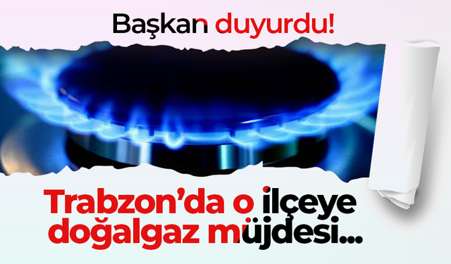 Başkan duyurdu! Trabzon’da o ilçeye doğalgaz müjdesi...