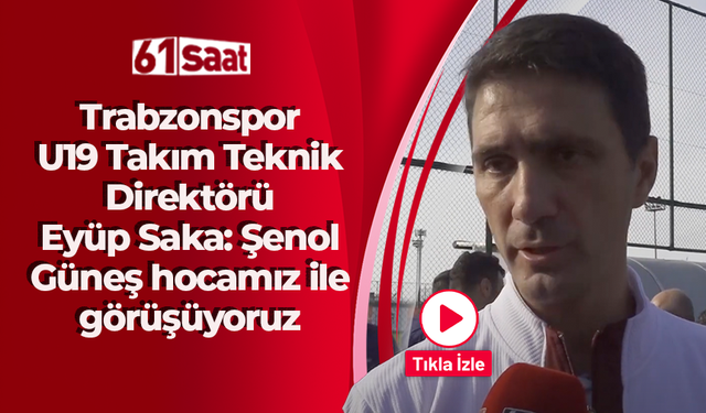 Trabzonspor U19 Takım Teknik Direktörü Eyüp Saka: Şenol Güneş hocamız ile görüşüyoruz