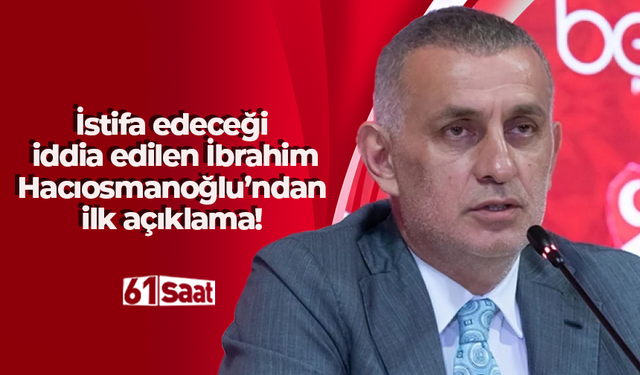 İstifa edeceği iddia edilen İbrahim Hacıosmanoğlu’ndan ilk açıklama!