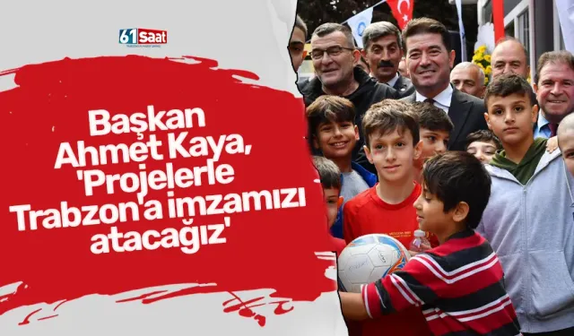 Başkan Ahmet Kaya, 'Projelerle Trabzon'a imzamızı atacağız'