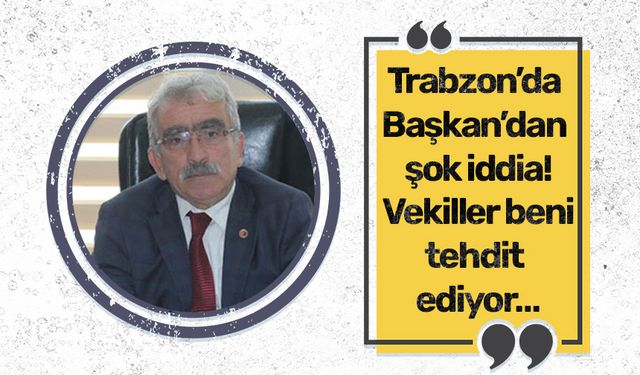 Trabzon’da Başkan’dan şok iddia! Vekiller beni tehdit ediyor…