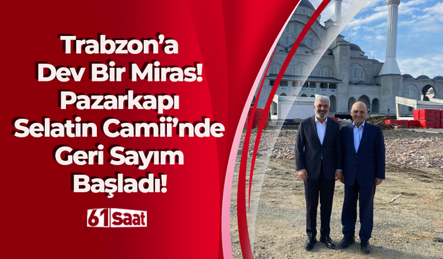 Trabzon’a Dev Bir Miras! Pazarkapı Selatin Camii’nde Geri Sayım Başladı!