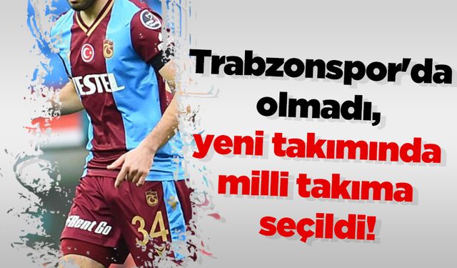 Trabzonspor'da olmadı, yeni takımında milli takıma seçildi!