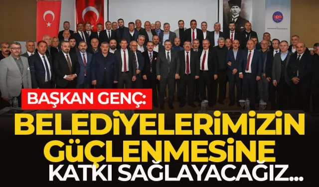 Başkan Genç: Belediyelerimizin güçlenmesine katkı sağlayacağız