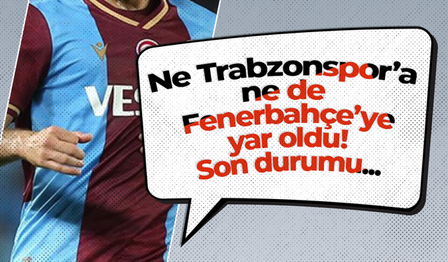 Ne Trabzonspor’a ne de Fenerbahçe’ye yar oldu! Son durumu...