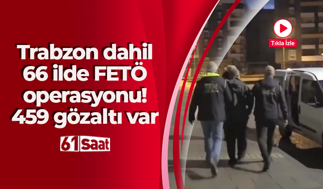 Trabzon dahil 66 ilde FETÖ operasyonu! 459 gözaltı var