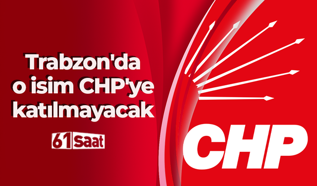 Trabzon'da o isim CHP'ye katılmayacak