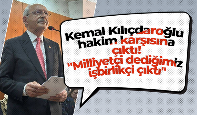 Kemal Kılıçdaroğlu hakim karşısına çıktı! "Milliyetçi dediğimiz işbirlikçi çıktı"