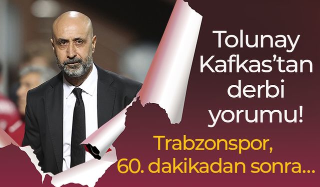 Tolunay Kafkas’tan derbi yorumu! Trabzonspor, 60. dakikadan sonra…