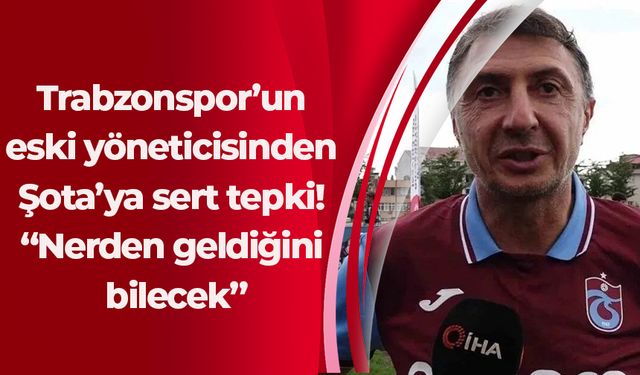 Trabzonspor’un eski yöneticisinden Şota’ya sert tepki! “Nerden geldiğini bilecek”