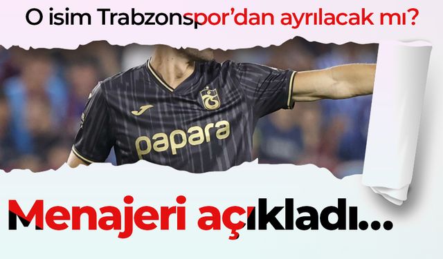 O isim Trabzonspor’dan ayrılacak mı? Menajeri açıkladı…