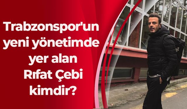 Trabzonspor'un yeni yönetimde yer alan Rıfat Çebi kimdir?