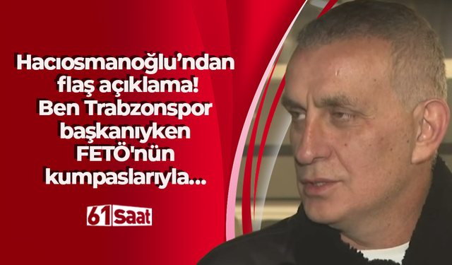 Hacıosmanoğlu’ndan flaş açıklama! Ben Trabzonspor başkanıyken FETÖ'nün kumpaslarıyla…