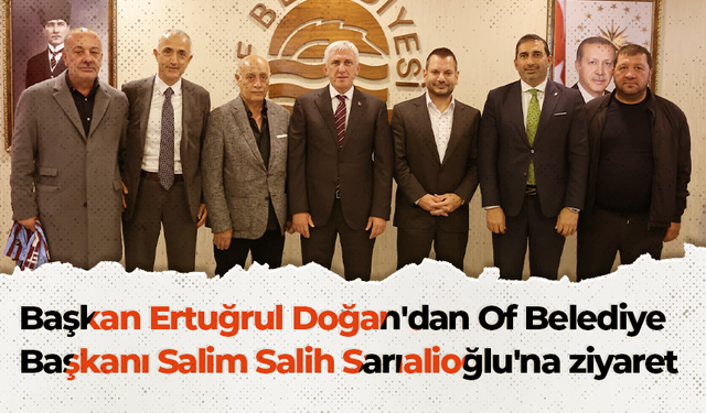 Başkan Ertuğrul Doğan'dan Of Belediye Başkanı Salim Salih Sarıalioğlu'na ziyaret