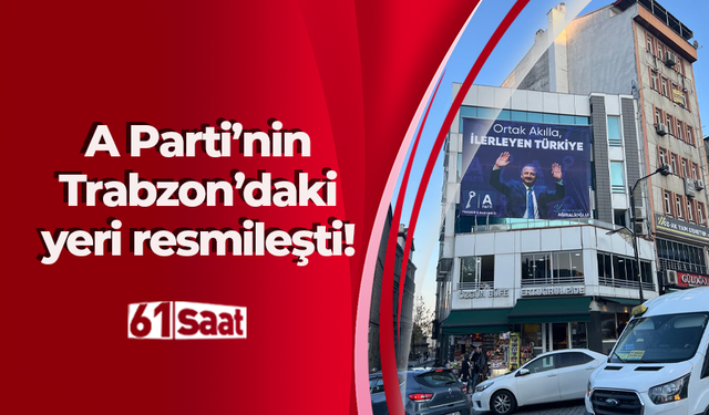 A Parti'nin Trabzon'daki yeri belli oldu