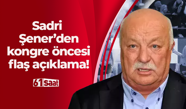 Sadri Şener’den kongre öncesi flaş açıklama!