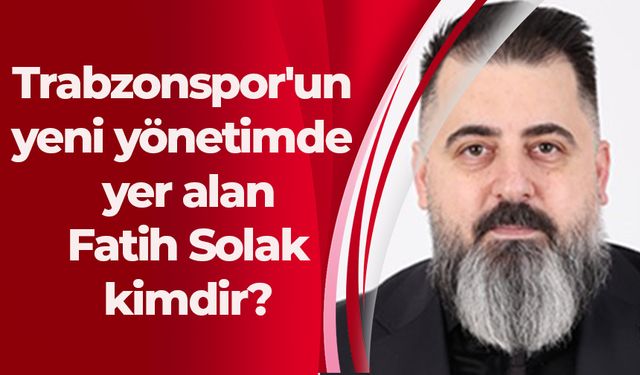 Trabzonspor'un yeni yönetimde yer alan Fatih Solak kimdir?