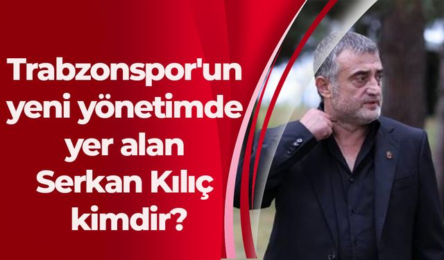 Trabzonspor'un yeni yönetimde yer alan Serkan Kılıç kimdir?