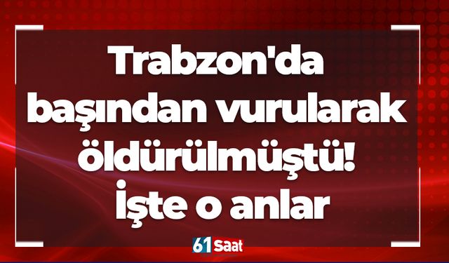 Trabzon'da başından vurularak öldürülmüştü! İşte o anlar