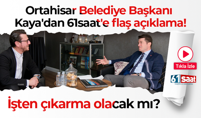 Ortahisar Belediye Başkanı Kaya'dan 61saat'e flaş açıklama! İşten çıkarma olacak mı?