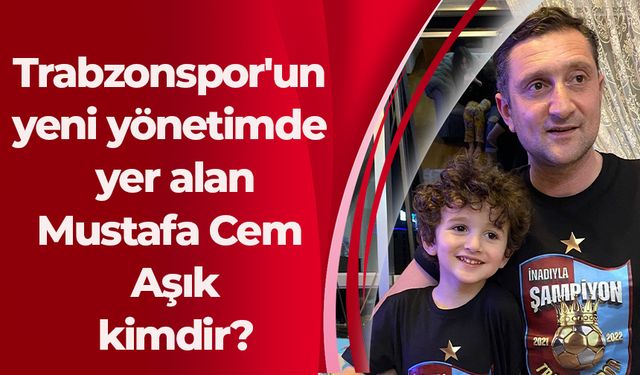 Trabzonspor'un yeni yönetimde yer alan Mustafa Cem Aşık kimdir?