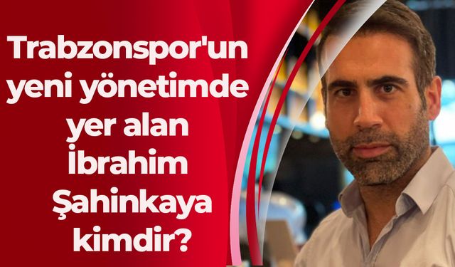 Trabzonspor'un yeni yönetimde yer alan İbrahim Şahinkaya kimdir?