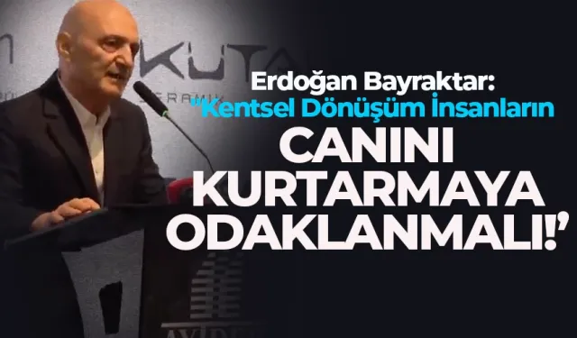 Erdoğan Bayraktar: "Kentsel Dönüşüm İnsanların Canını Kurtarmaya Odaklanmalı"