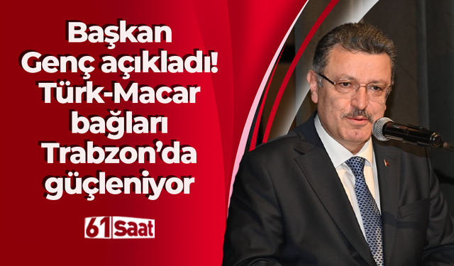 Başkan Genç: Türk-Macar bağları Trabzon’da güçleniyor