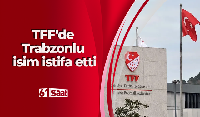 TFF'de Trabzonlu isim istifa etti