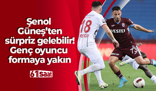 Şenol Güneş’ten sürpriz gelebilir! Genç oyuncu formaya yakın