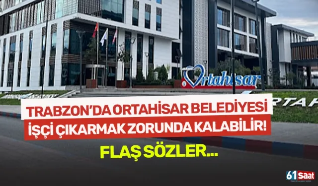 Trabzon'da Ortahisar Belediyesi işçi çıkarmak zorunda kalabilir...