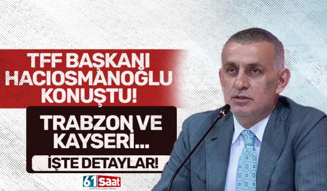 TFF Başkanı Hacıosmanoğlu'ndan Trabzon ve Kayseri açıklaması...