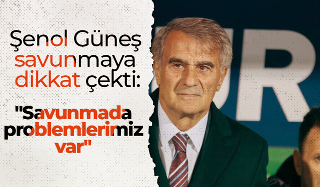 Şenol Güneş savunmaya dikkat çekti: "Savunmada problemlerimiz var"