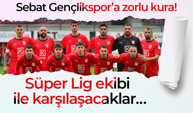 Sebat Gençlikspor’a zorlu kura! Süper Lig ekibi ile karşılaşacaklar…