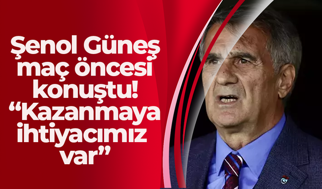 Şenol Güneş maç öncesi konuştu! “Kazanmaya ihtiyacımız var”