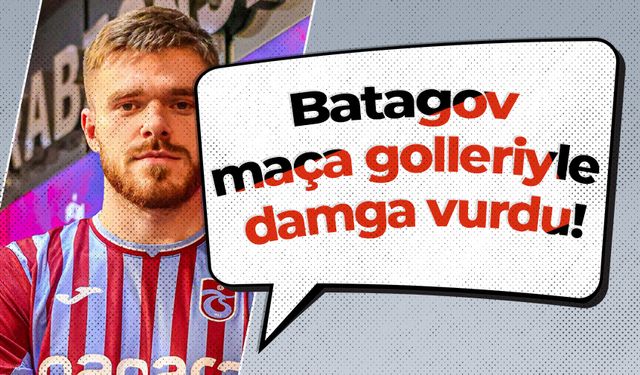 Batagov maça golleriyle damga vurdu!