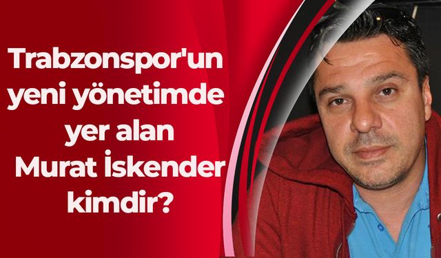 Trabzonspor'un yeni yönetimde yer alan Murat İskender kimdir?