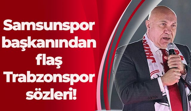 Samsunspor başkanından flaş Trabzonspor sözleri!