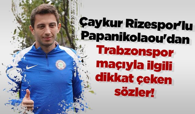 Çaykur Rizespor'lu Papanikolaou'dan Trabzonspor maçıyla ilgili dikkat çeken sözler!